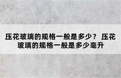 压花玻璃的规格一般是多少？ 压花玻璃的规格一般是多少毫升